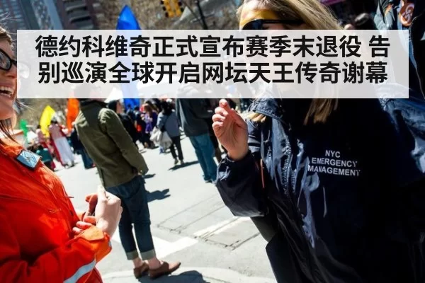 德约科维奇正式宣布赛季末退役 告别巡演全球开启网坛天王传奇谢幕