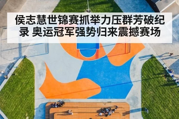侯志慧世锦赛抓举力压群芳破纪录 奥运冠军强势归来震撼赛场