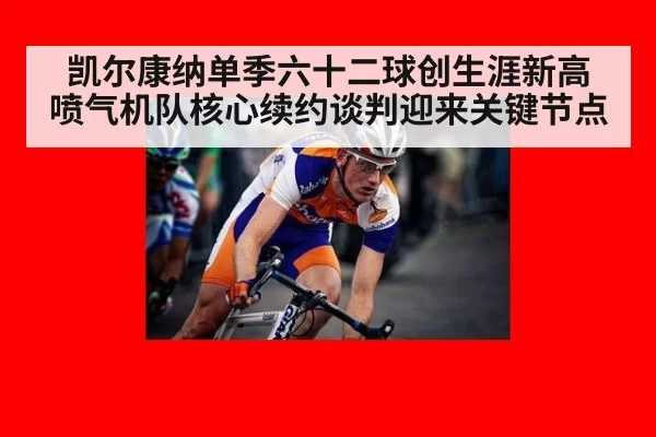 凯尔康纳单季六十二球创生涯新高 喷气机队核心续约谈判迎来关键节点