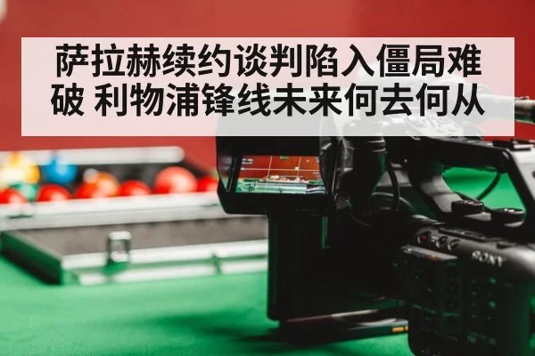 萨拉赫续约谈判陷入僵局难破 利物浦锋线未来何去何从