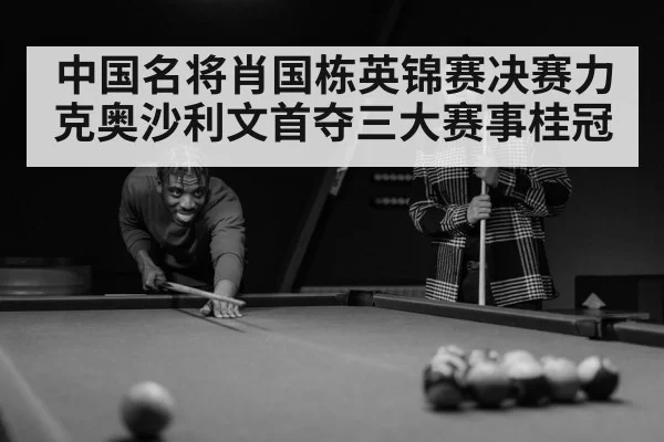 中国名将肖国栋英锦赛决赛力克奥沙利文首夺三大赛事桂冠