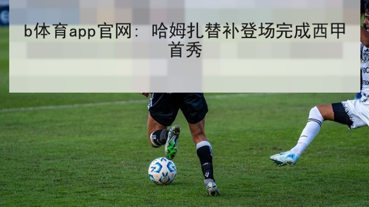 b体育app官网: 哈姆扎替补登场完成西甲首秀