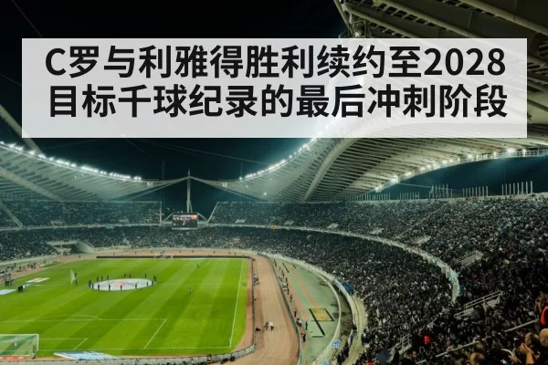 C罗与利雅得胜利续约至2028 目标千球纪录的最后冲刺阶段