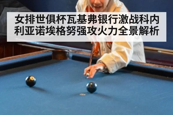 女排世俱杯瓦基弗银行激战科内利亚诺埃格努强攻火力全景解析