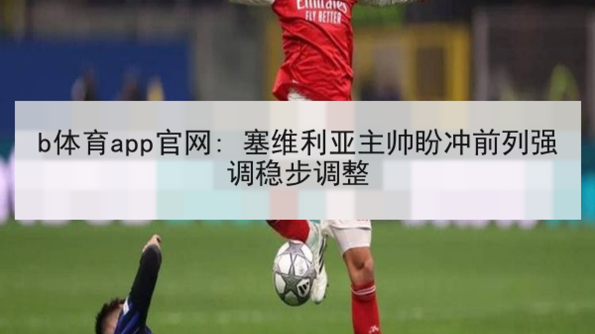 b体育app官网: 塞维利亚主帅盼冲前列强调稳步调整 b体育app官网: 塞维利亚主帅盼冲前列强调稳步调整